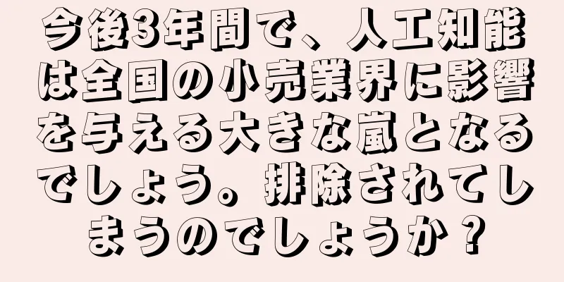 今後3年間で、人工知能は全国の小売業界に影響を与える大きな嵐となるでしょう。排除されてしまうのでしょうか？
