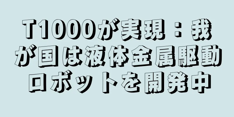 T1000が実現：我が国は液体金属駆動ロボットを開発中