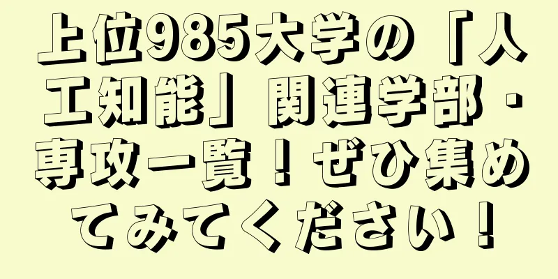 上位985大学の「人工知能」関連学部・専攻一覧！ぜひ集めてみてください！