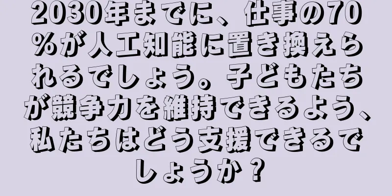 2030年までに、仕事の70％が人工知能に置き換えられるでしょう。子どもたちが競争力を維持できるよう、私たちはどう支援できるでしょうか？