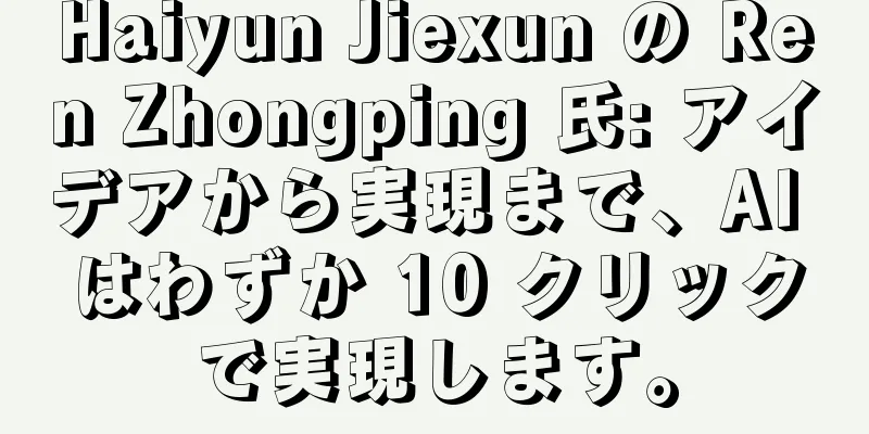 Haiyun Jiexun の Ren Zhongping 氏: アイデアから実現まで、AI はわずか 10 クリックで実現します。