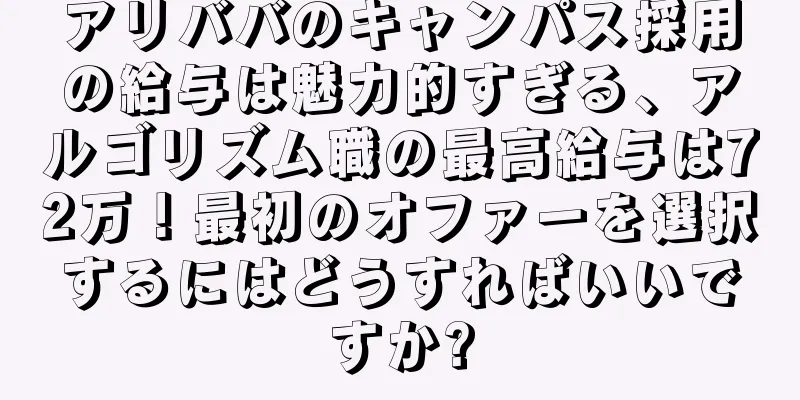 アリババのキャンパス採用の給与は魅力的すぎる、アルゴリズム職の最高給与は72万！最初のオファーを選択するにはどうすればいいですか?
