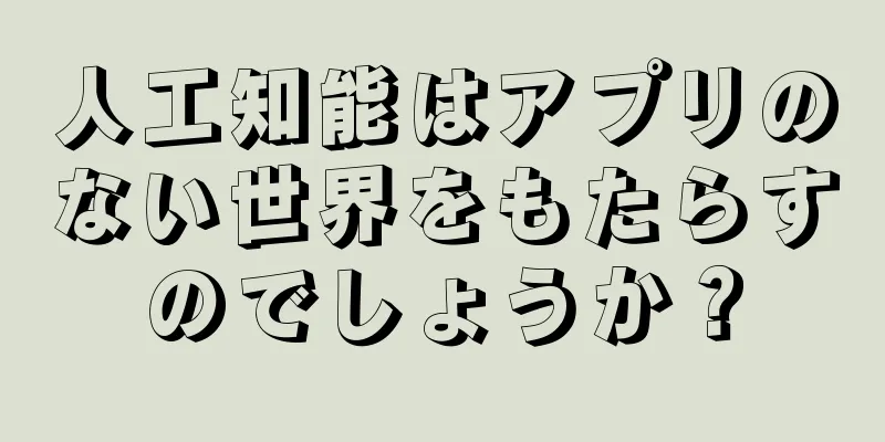 人工知能はアプリのない世界をもたらすのでしょうか？