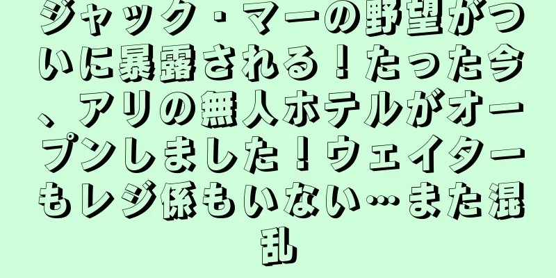 ジャック・マーの野望がついに暴露される！たった今、アリの無人ホテルがオープンしました！ウェイターもレジ係もいない…また混乱