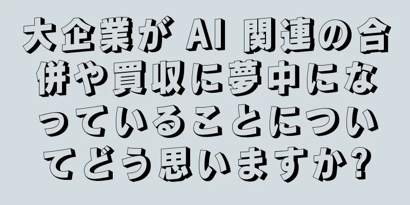 大企業が AI 関連の合併や買収に夢中になっていることについてどう思いますか?