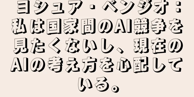 ヨシュア・ベンジオ：私は国家間のAI競争を見たくないし、現在のAIの考え方を心配している。