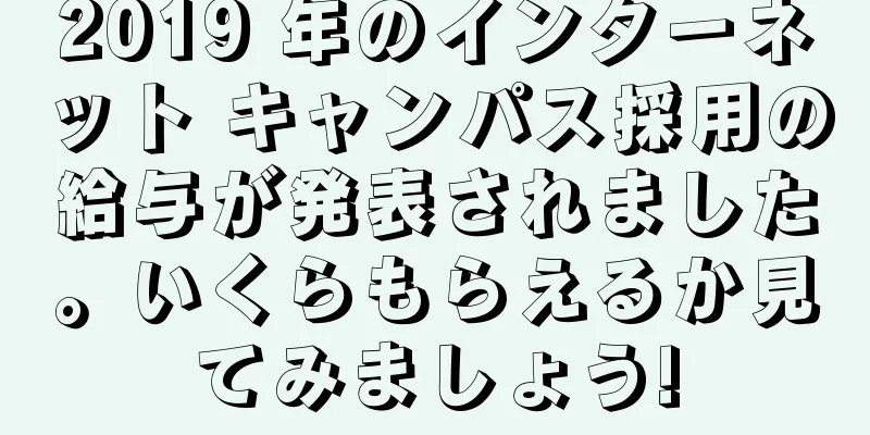 2019 年のインターネット キャンパス採用の給与が発表されました。いくらもらえるか見てみましょう!