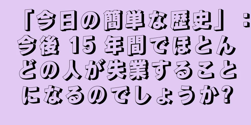 「今日の簡単な歴史」：今後 15 年間でほとんどの人が失業することになるのでしょうか?