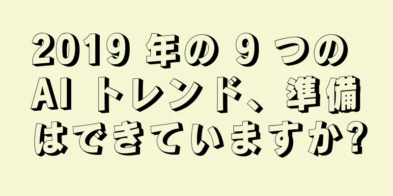 2019 年の 9 つの AI トレンド、準備はできていますか?