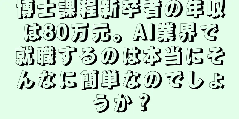 博士課程新卒者の年収は80万元。AI業界で就職するのは本当にそんなに簡単なのでしょうか？
