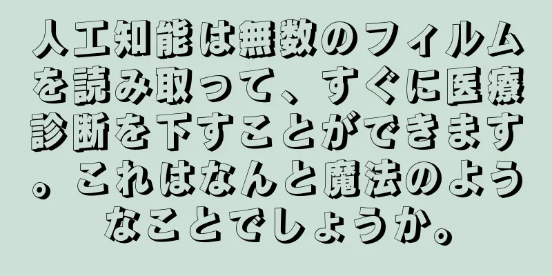 人工知能は無数のフィルムを読み取って、すぐに医療診断を下すことができます。これはなんと魔法のようなことでしょうか。