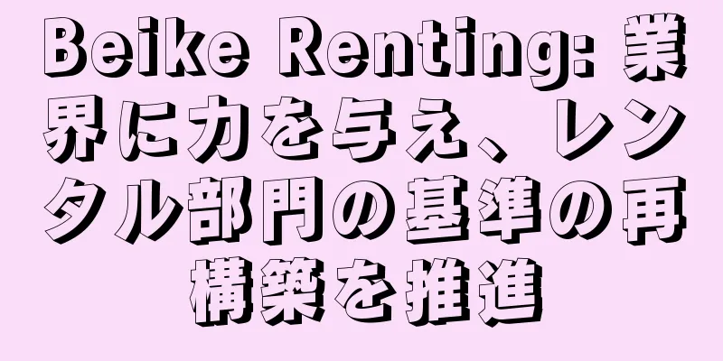 Beike Renting: 業界に力を与え、レンタル部門の基準の再構築を推進