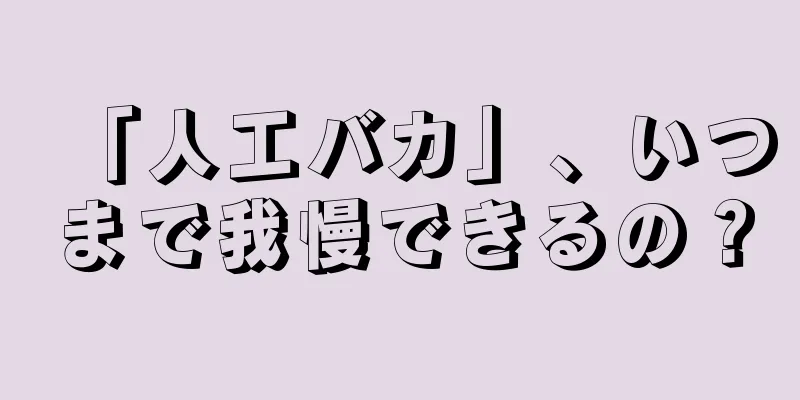 「人工バカ」、いつまで我慢できるの？