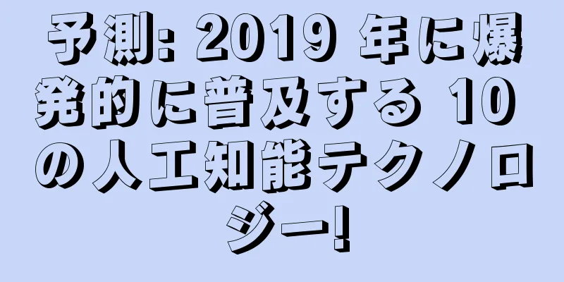 予測: 2019 年に爆発的に普及する 10 の人工知能テクノロジー!