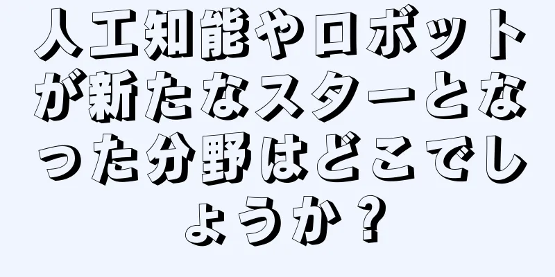 人工知能やロボットが新たなスターとなった分野はどこでしょうか？