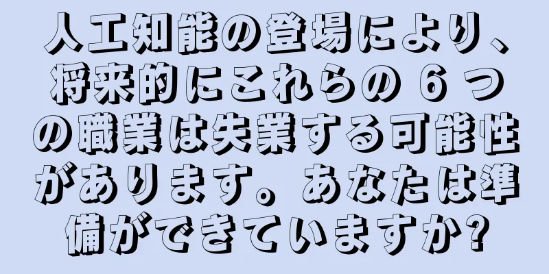 人工知能の登場により、将来的にこれらの 6 つの職業は失業する可能性があります。あなたは準備ができていますか?