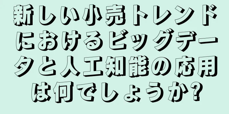 新しい小売トレンドにおけるビッグデータと人工知能の応用は何でしょうか?