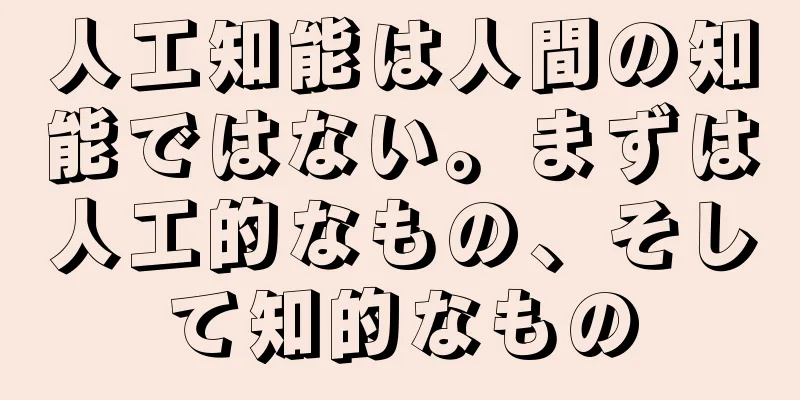 人工知能は人間の知能ではない。まずは人工的なもの、そして知的なもの