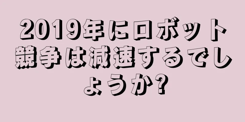 2019年にロボット競争は減速するでしょうか?