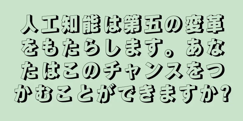 人工知能は第五の変革をもたらします。あなたはこのチャンスをつかむことができますか?