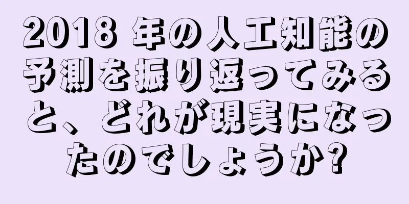 2018 年の人工知能の予測を振り返ってみると、どれが現実になったのでしょうか?