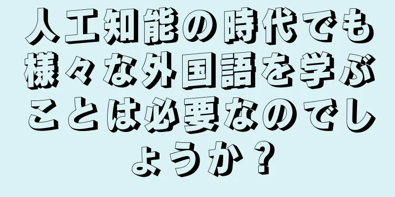 人工知能の時代でも様々な外国語を学ぶことは必要なのでしょうか？