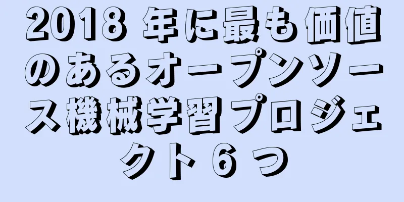 2018 年に最も価値のあるオープンソース機械学習プロジェクト 6 つ
