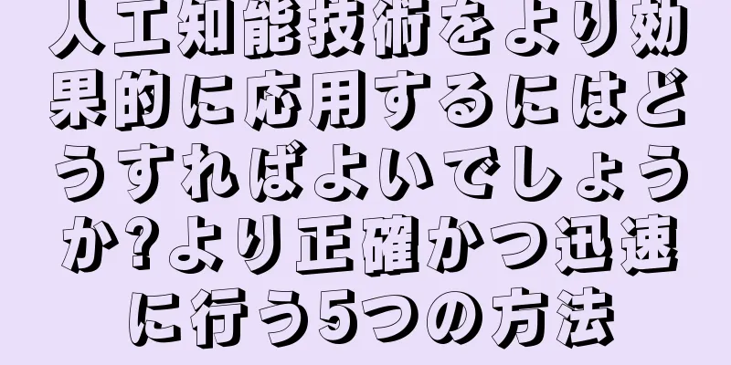 人工知能技術をより効果的に応用するにはどうすればよいでしょうか?より正確かつ迅速に行う5つの方法