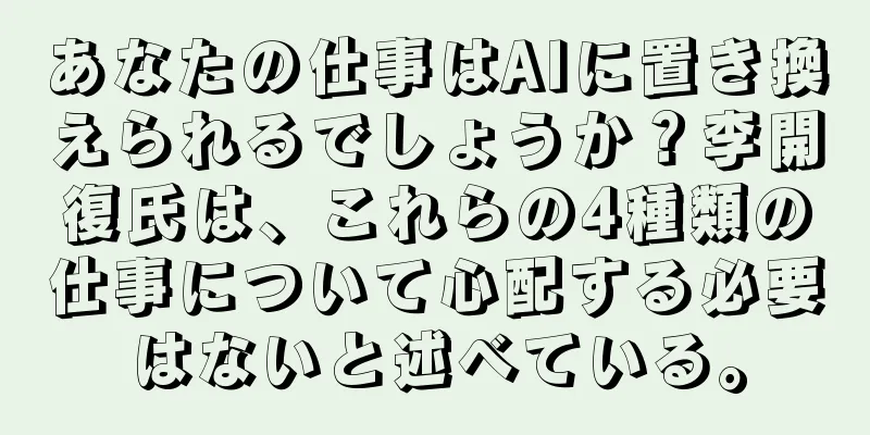 あなたの仕事はAIに置き換えられるでしょうか？李開復氏は、これらの4種類の仕事について心配する必要はないと述べている。