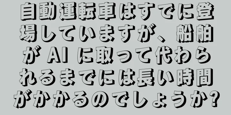 自動運転車はすでに登場していますが、船舶が AI に取って代わられるまでには長い時間がかかるのでしょうか?