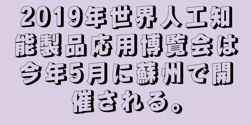 2019年世界人工知能製品応用博覧会は今年5月に蘇州で開催される。