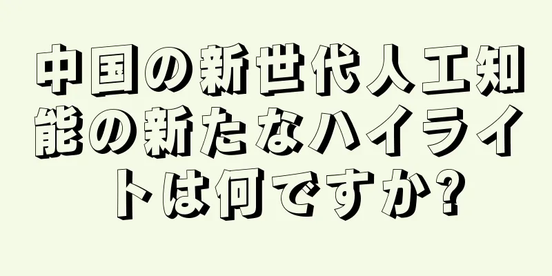 中国の新世代人工知能の新たなハイライトは何ですか?