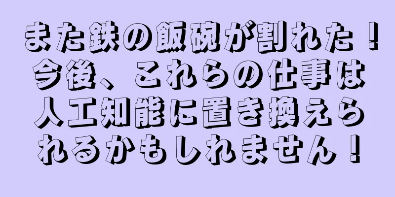 また鉄の飯碗が割れた！今後、これらの仕事は人工知能に置き換えられるかもしれません！
