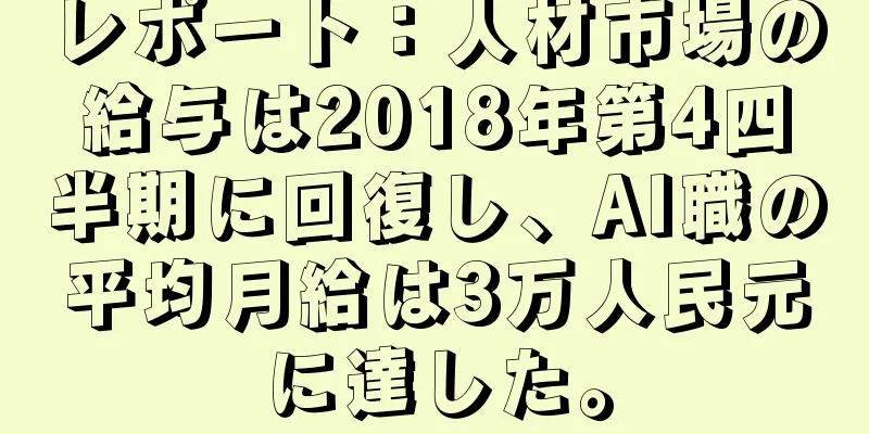 レポート：人材市場の給与は2018年第4四半期に回復し、AI職の平均月給は3万人民元に達した。
