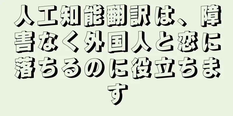 人工知能翻訳は、障害なく外国人と恋に落ちるのに役立ちます