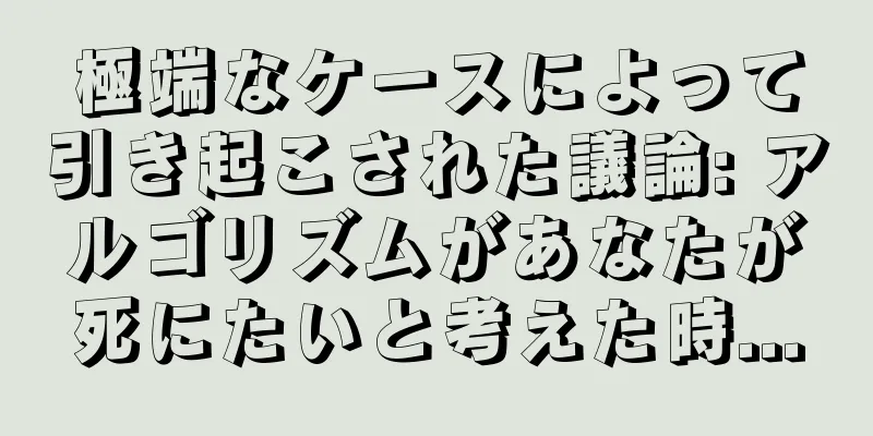 極端なケースによって引き起こされた議論: アルゴリズムがあなたが死にたいと考えた時...