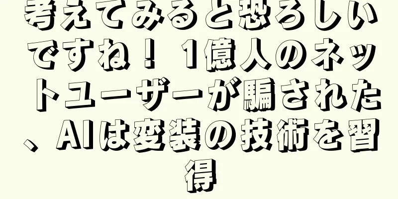考えてみると恐ろしいですね！ 1億人のネットユーザーが騙された、AIは変装の技術を習得