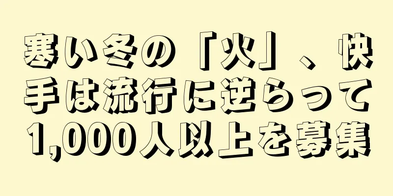 寒い冬の「火」、快手は流行に逆らって1,000人以上を募集