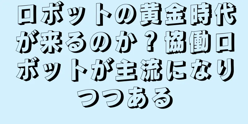 ロボットの黄金時代が来るのか？協働ロボットが主流になりつつある