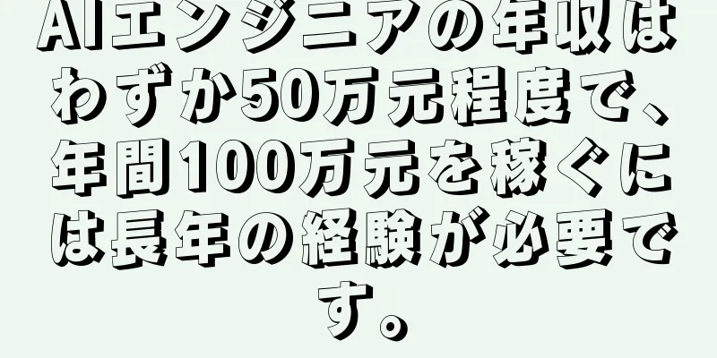 AIエンジニアの年収はわずか50万元程度で、年間100万元を稼ぐには長年の経験が必要です。