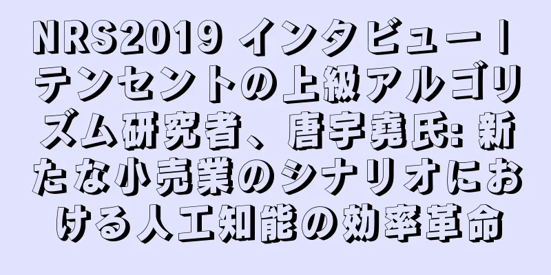 NRS2019 インタビュー | テンセントの上級アルゴリズム研究者、唐宇堯氏: 新たな小売業のシナリオにおける人工知能の効率革命