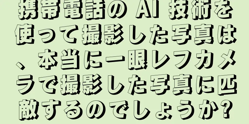 携帯電話の AI 技術を使って撮影した写真は、本当に一眼レフカメラで撮影した写真に匹敵するのでしょうか?