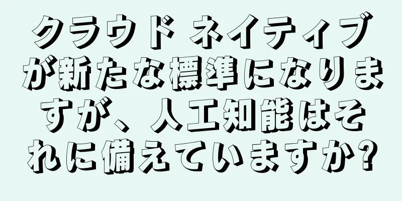クラウド ネイティブが新たな標準になりますが、人工知能はそれに備えていますか?