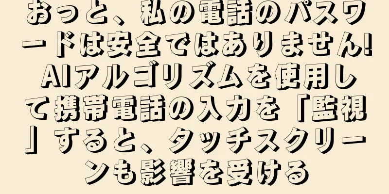 おっと、私の電話のパスワードは安全ではありません! AIアルゴリズムを使用して携帯電話の入力を「監視」すると、タッチスクリーンも影響を受ける