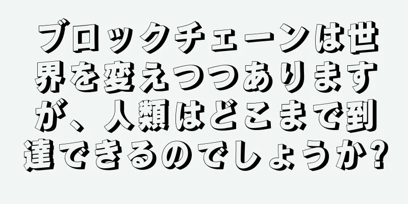 ブロックチェーンは世界を変えつつありますが、人類はどこまで到達できるのでしょうか?
