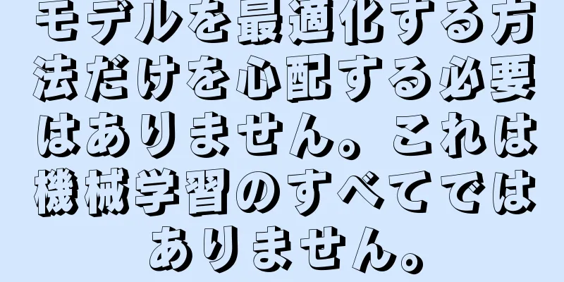 モデルを最適化する方法だけを心配する必要はありません。これは機械学習のすべてではありません。
