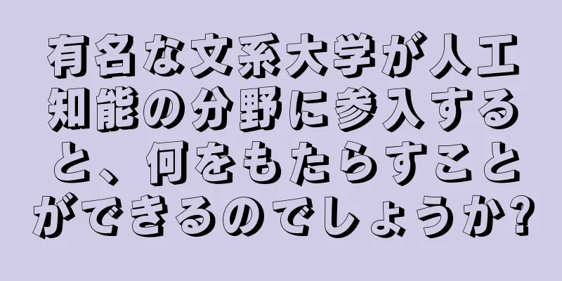 有名な文系大学が人工知能の分野に参入すると、何をもたらすことができるのでしょうか?