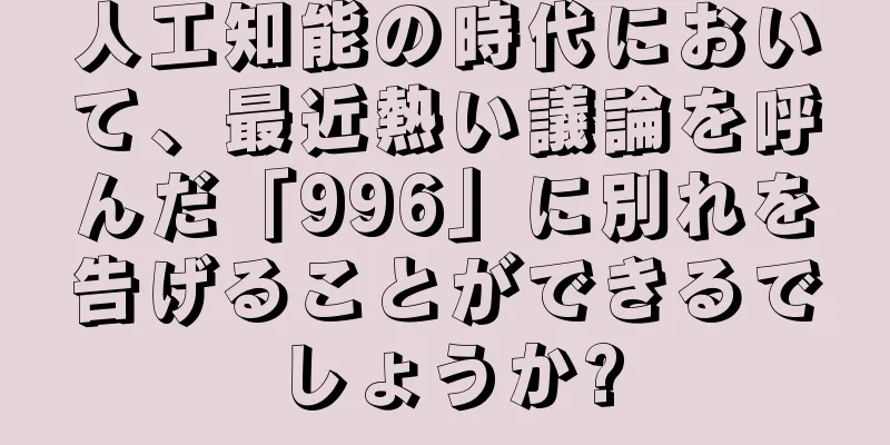 人工知能の時代において、最近熱い議論を呼んだ「996」に別れを告げることができるでしょうか?