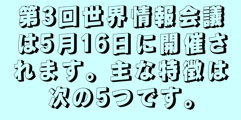 第3回世界情報会議は5月16日に開催されます。主な特徴は次の5つです。