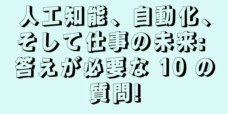 人工知能、自動化、そして仕事の未来: 答えが必要な 10 の質問!